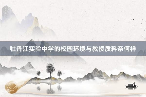 牡丹江实验中学的校园环境与教授质料奈何样