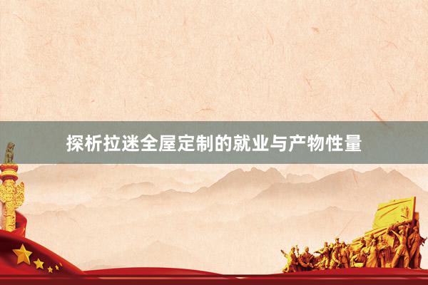 探析拉迷全屋定制的就业与产物性量
