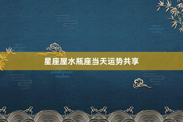 星座屋水瓶座当天运势共享