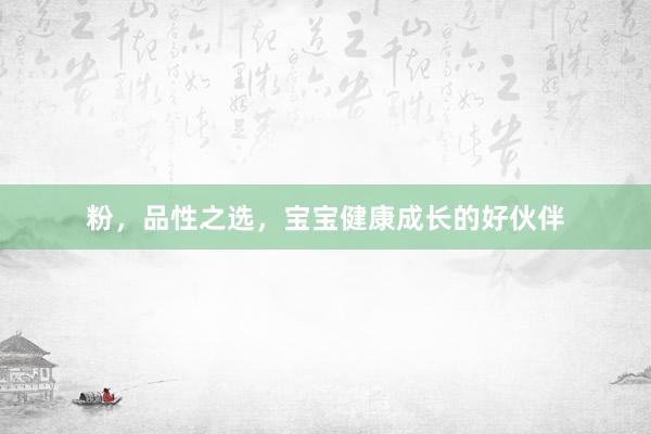 粉，品性之选，宝宝健康成长的好伙伴