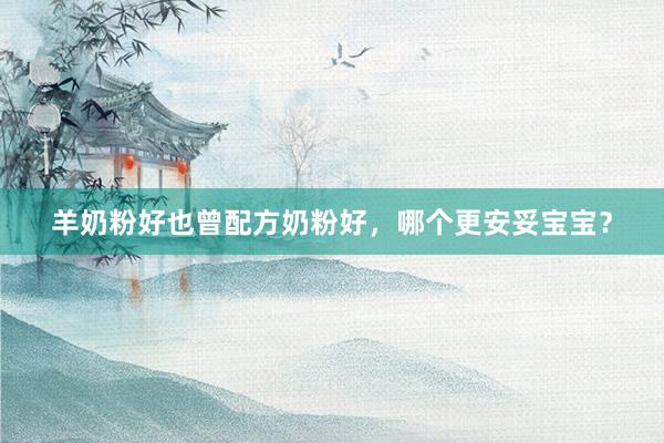 羊奶粉好也曾配方奶粉好，哪个更安妥宝宝？
