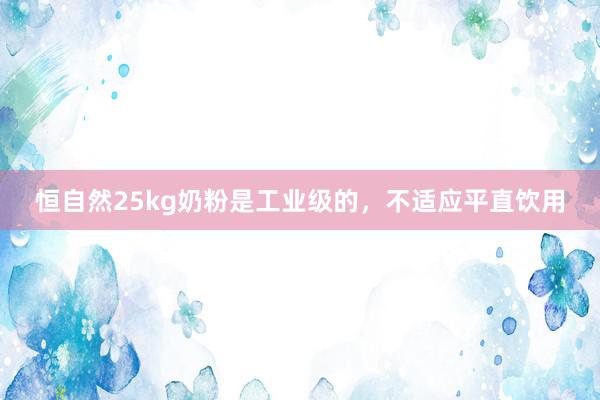 恒自然25kg奶粉是工业级的，不适应平直饮用