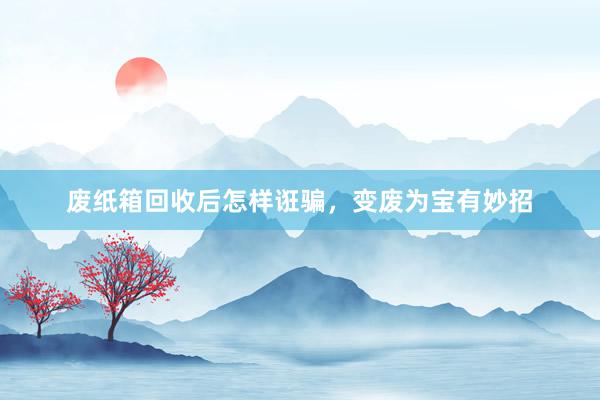 废纸箱回收后怎样诳骗，变废为宝有妙招