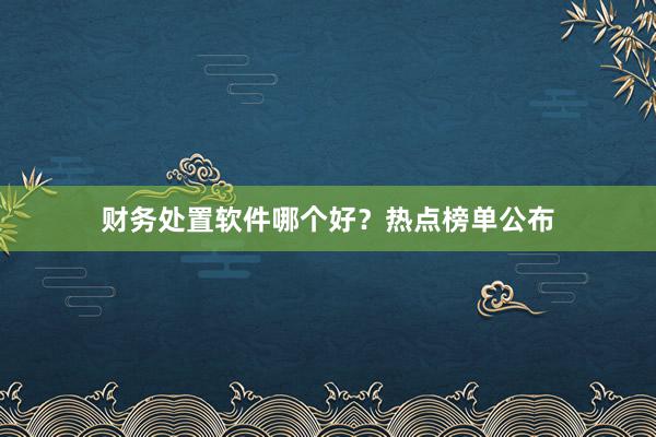 财务处置软件哪个好？热点榜单公布
