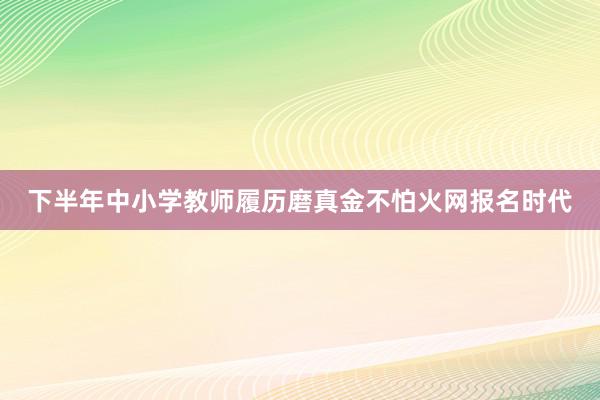 下半年中小学教师履历磨真金不怕火网报名时代