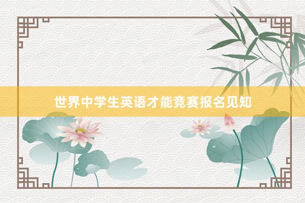 世界中学生英语才能竞赛报名见知